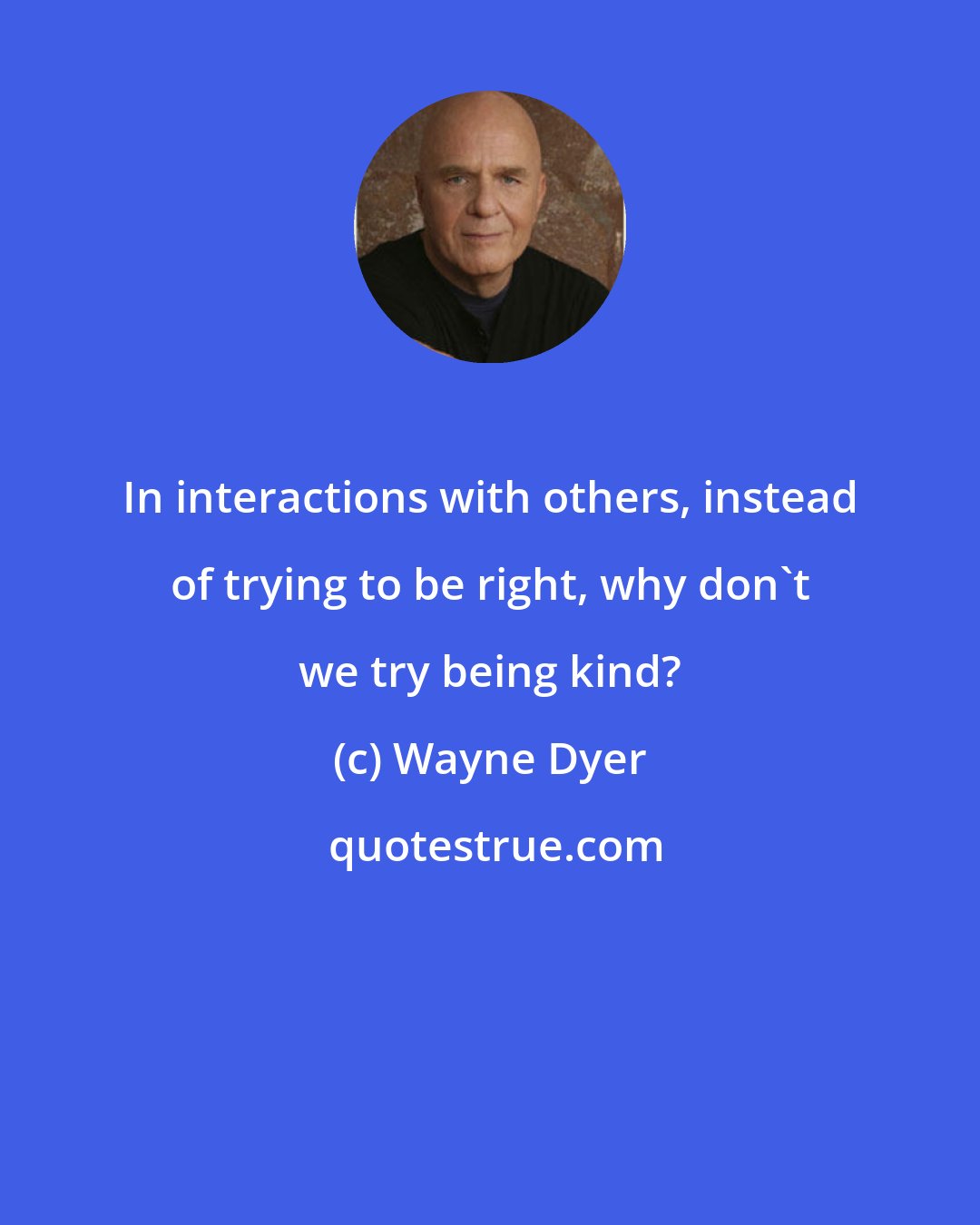 Wayne Dyer: In interactions with others, instead of trying to be right, why don't we try being kind?