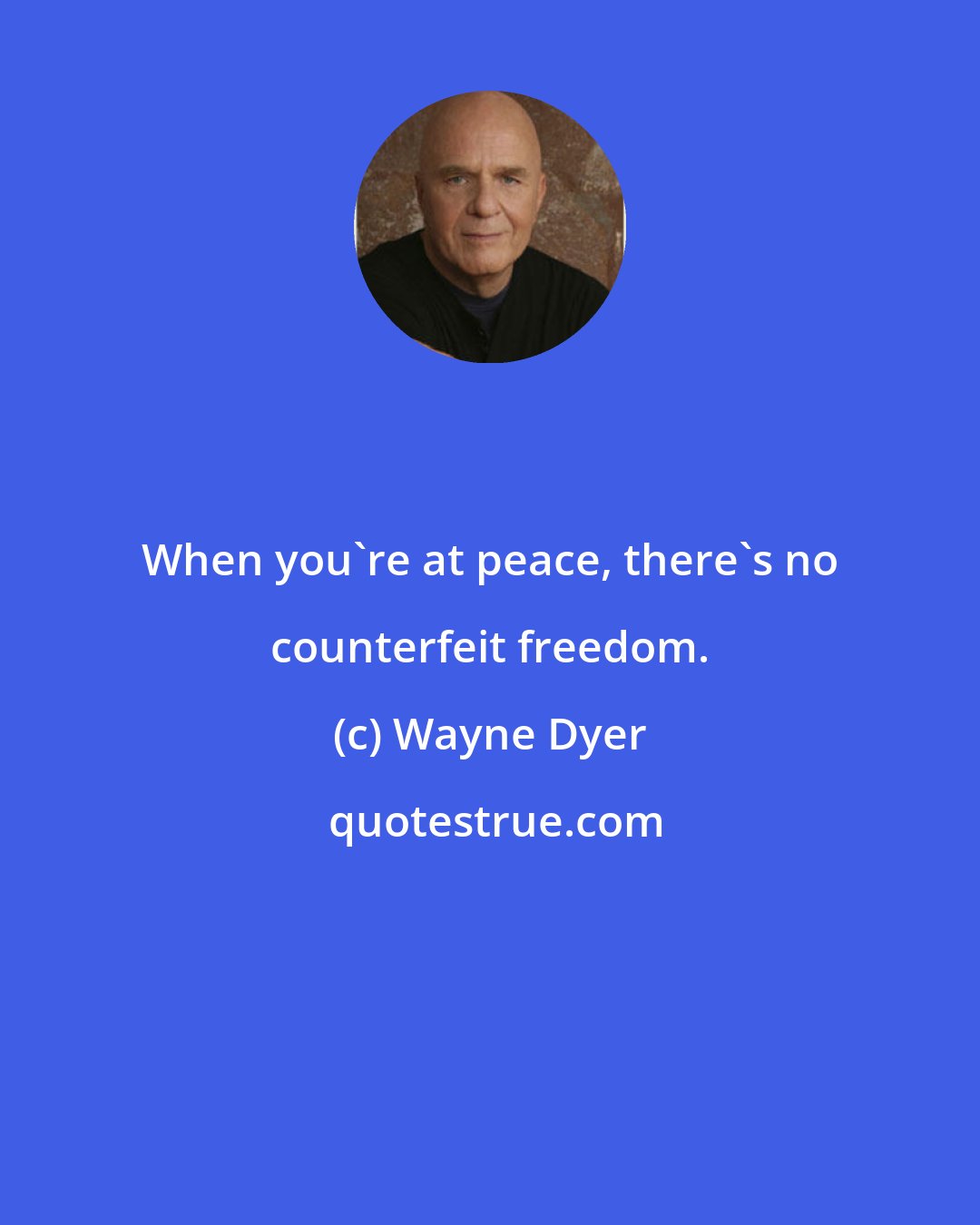 Wayne Dyer: When you're at peace, there's no counterfeit freedom.