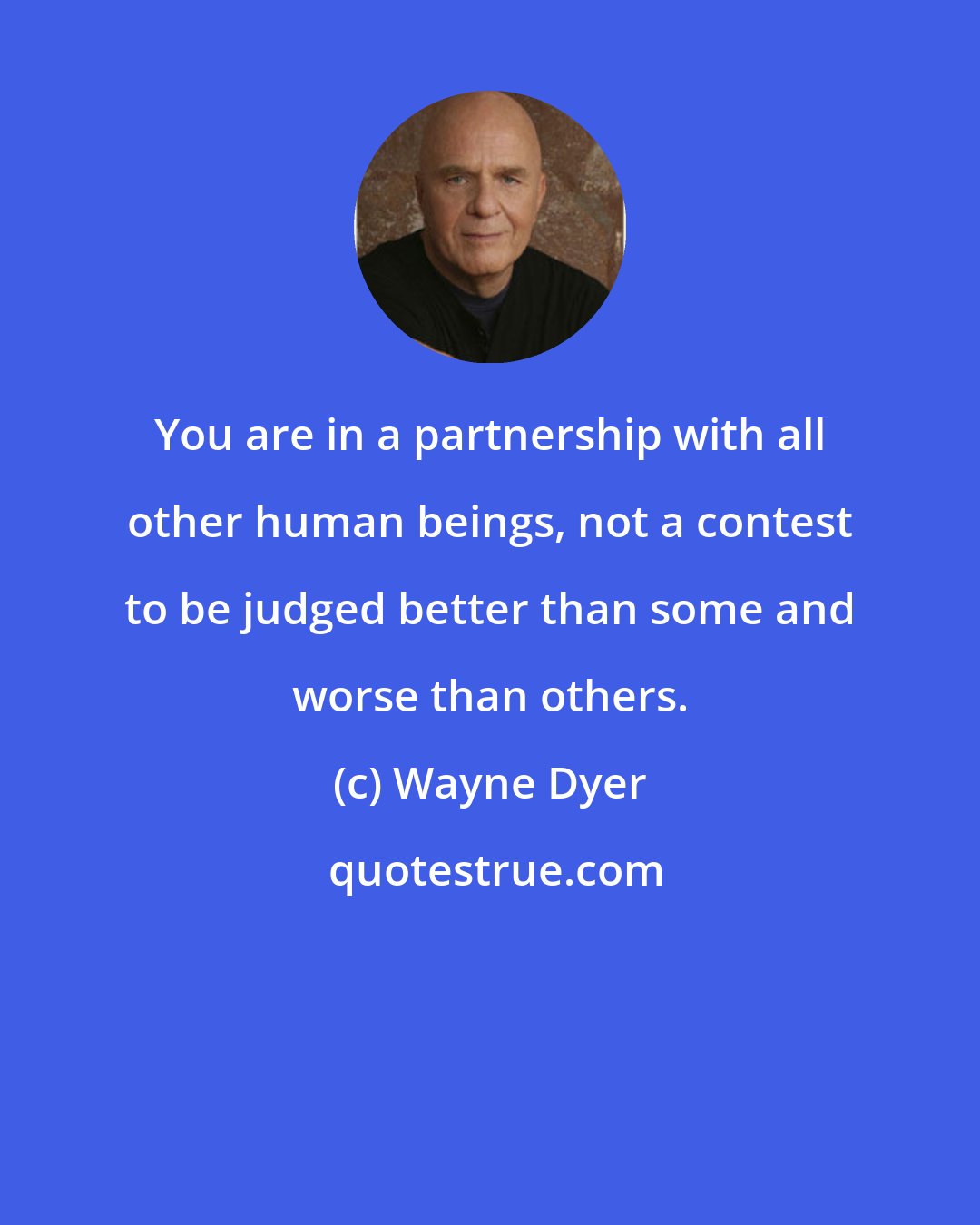 Wayne Dyer: You are in a partnership with all other human beings, not a contest to be judged better than some and worse than others.