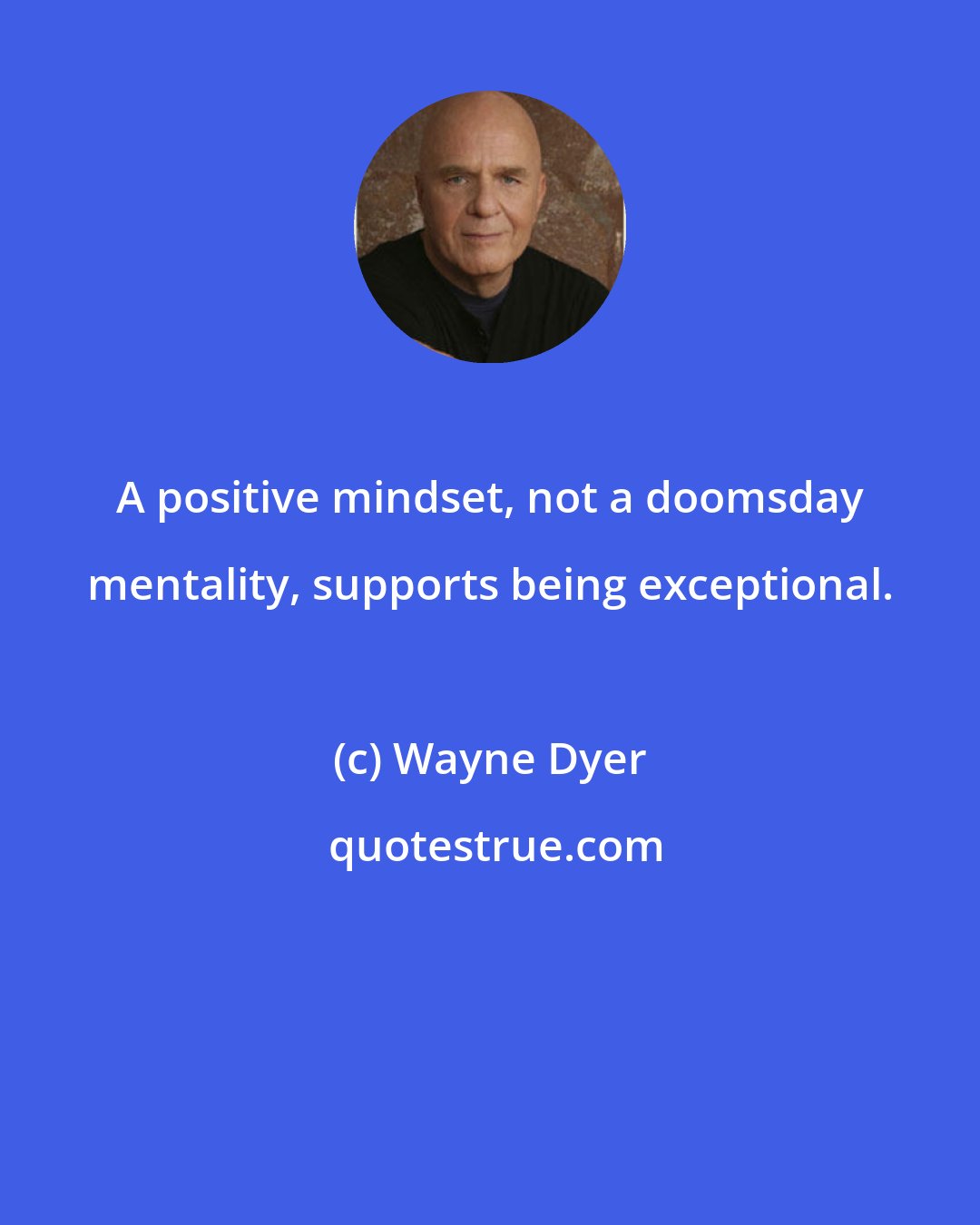 Wayne Dyer: A positive mindset, not a doomsday mentality, supports being exceptional.