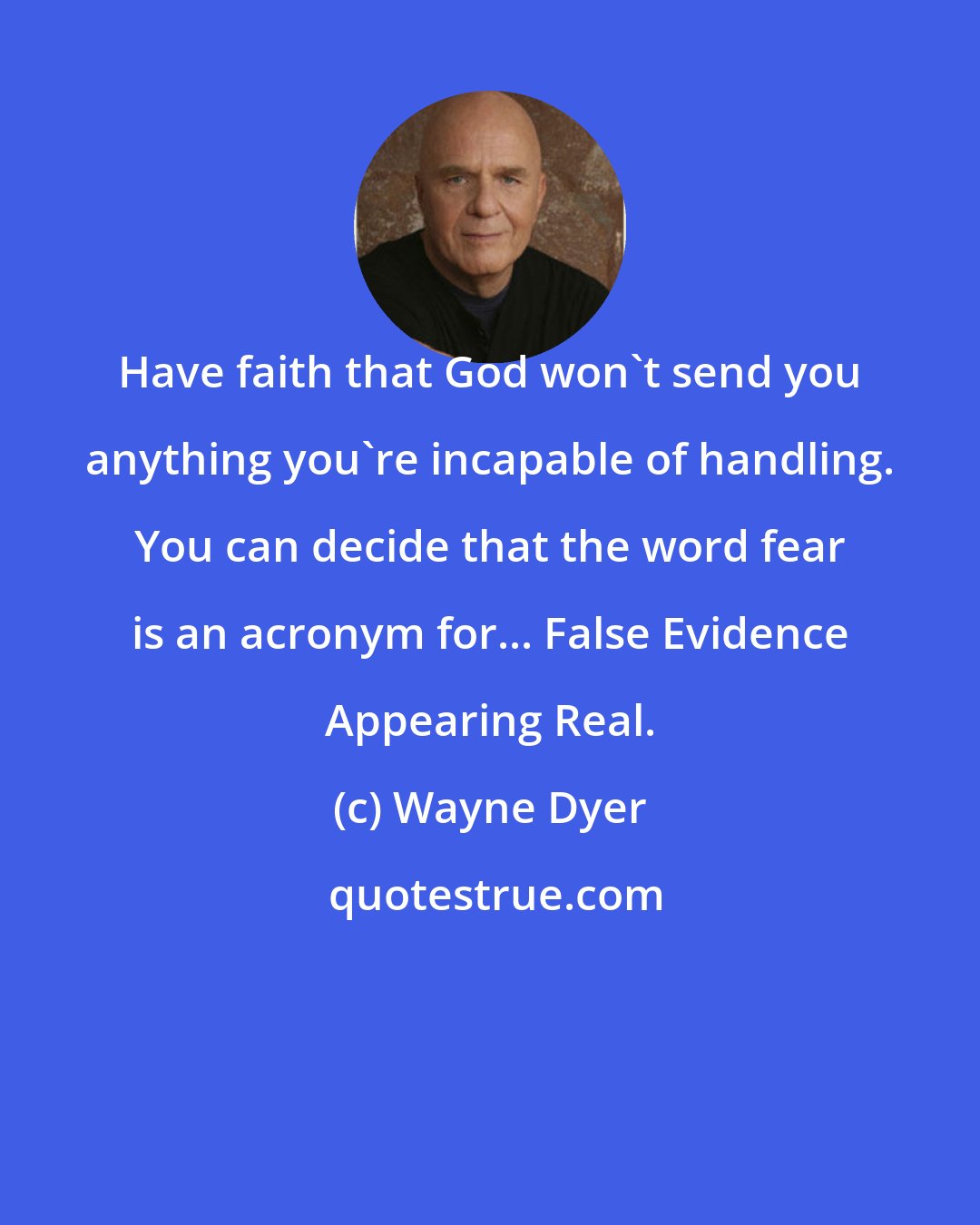 Wayne Dyer: Have faith that God won't send you anything you're incapable of handling. You can decide that the word fear is an acronym for... False Evidence Appearing Real.