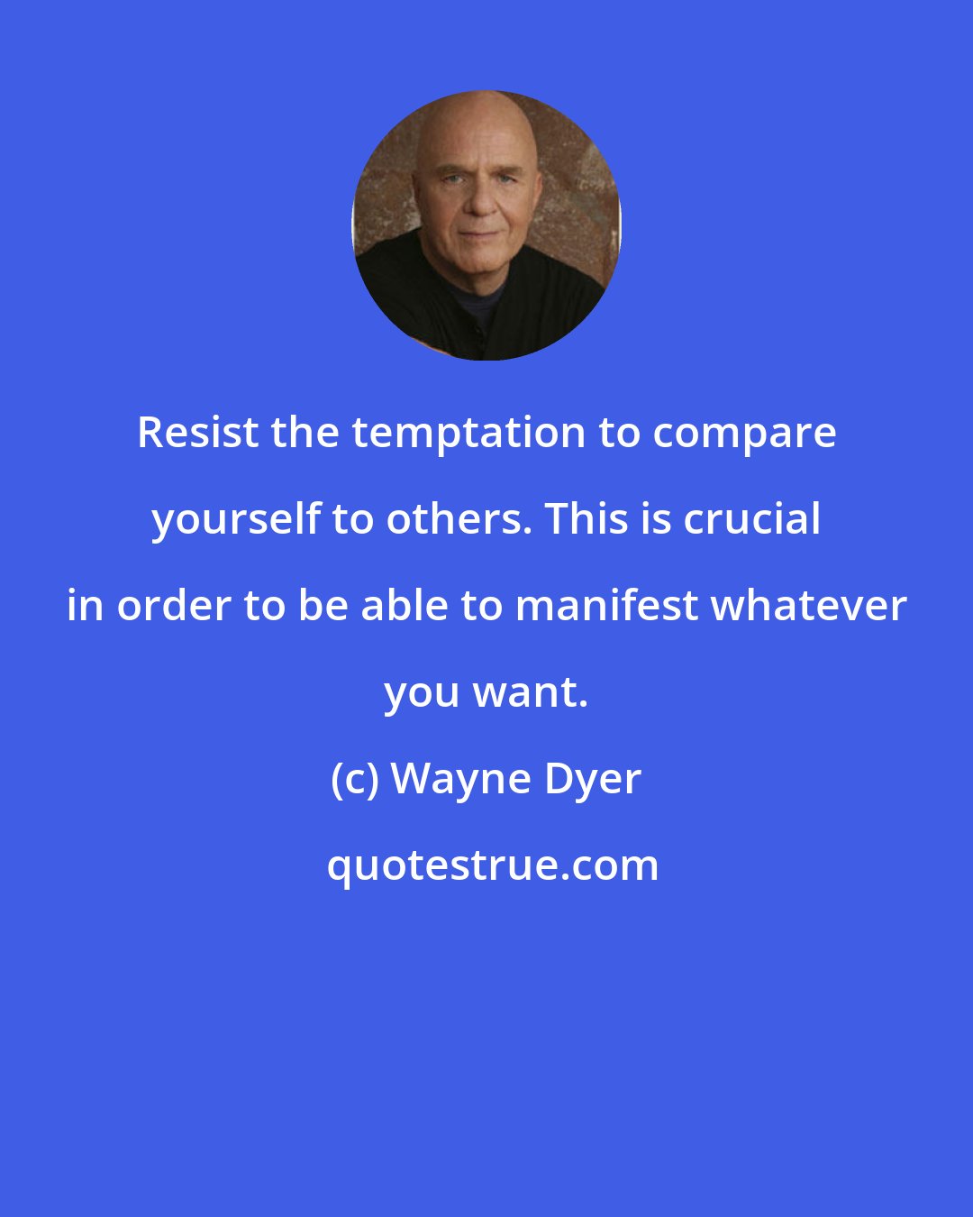 Wayne Dyer: Resist the temptation to compare yourself to others. This is crucial in order to be able to manifest whatever you want.