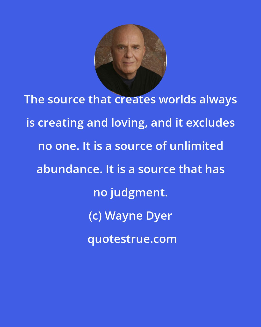 Wayne Dyer: The source that creates worlds always is creating and loving, and it excludes no one. It is a source of unlimited abundance. It is a source that has no judgment.