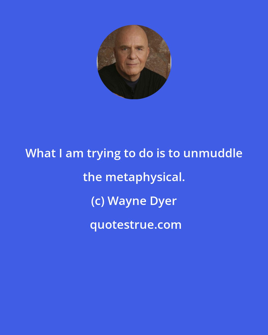 Wayne Dyer: What I am trying to do is to unmuddle the metaphysical.