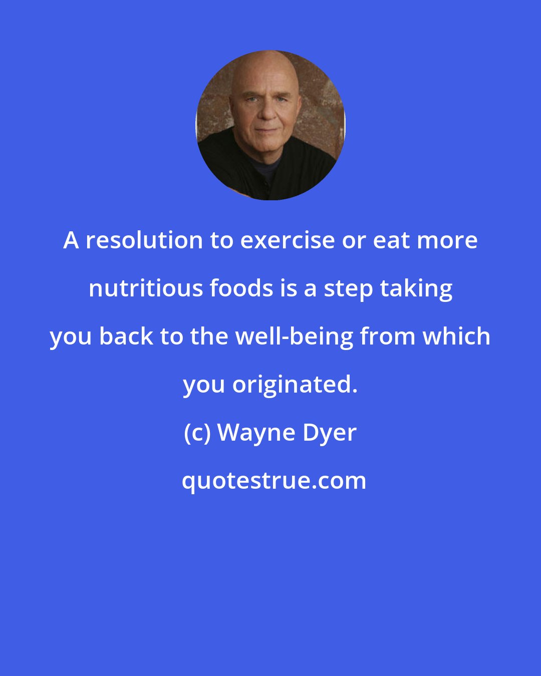 Wayne Dyer: A resolution to exercise or eat more nutritious foods is a step taking you back to the well-being from which you originated.