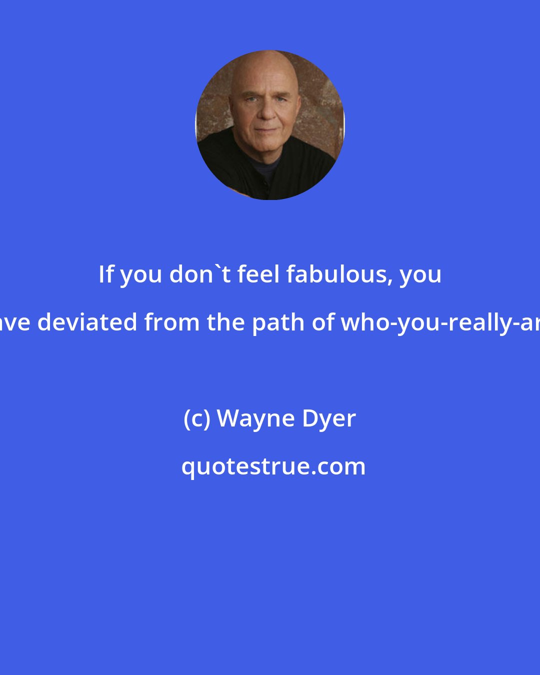 Wayne Dyer: If you don't feel fabulous, you have deviated from the path of who-you-really-are.