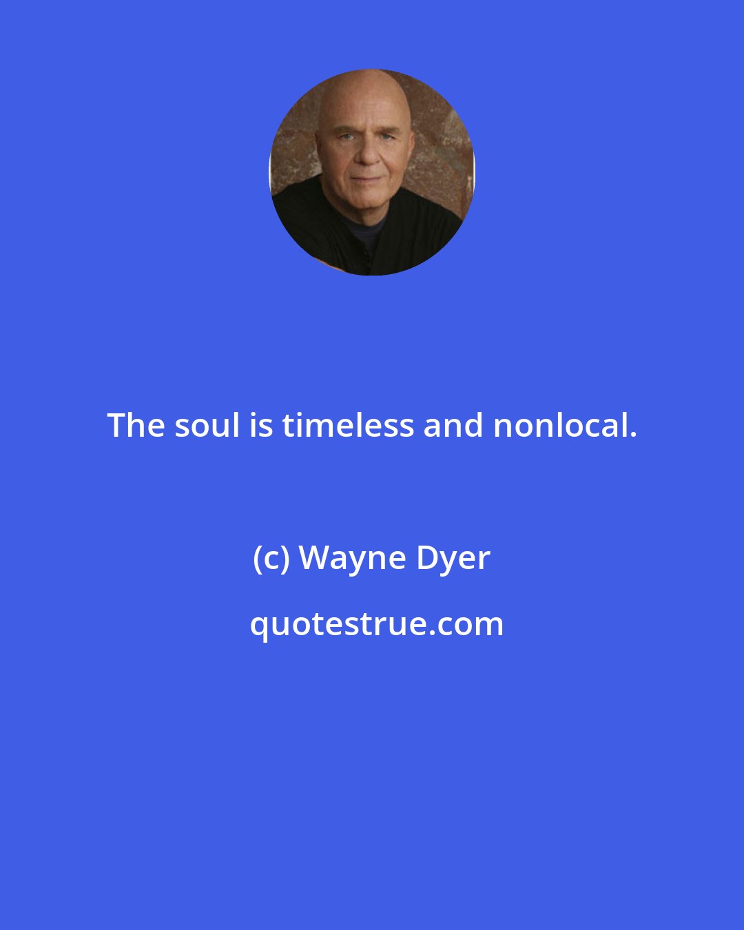 Wayne Dyer: The soul is timeless and nonlocal.
