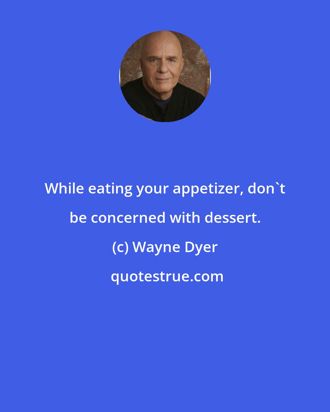 Wayne Dyer: While eating your appetizer, don't be concerned with dessert.