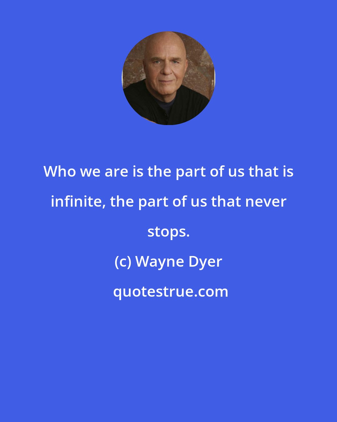 Wayne Dyer: Who we are is the part of us that is infinite, the part of us that never stops.