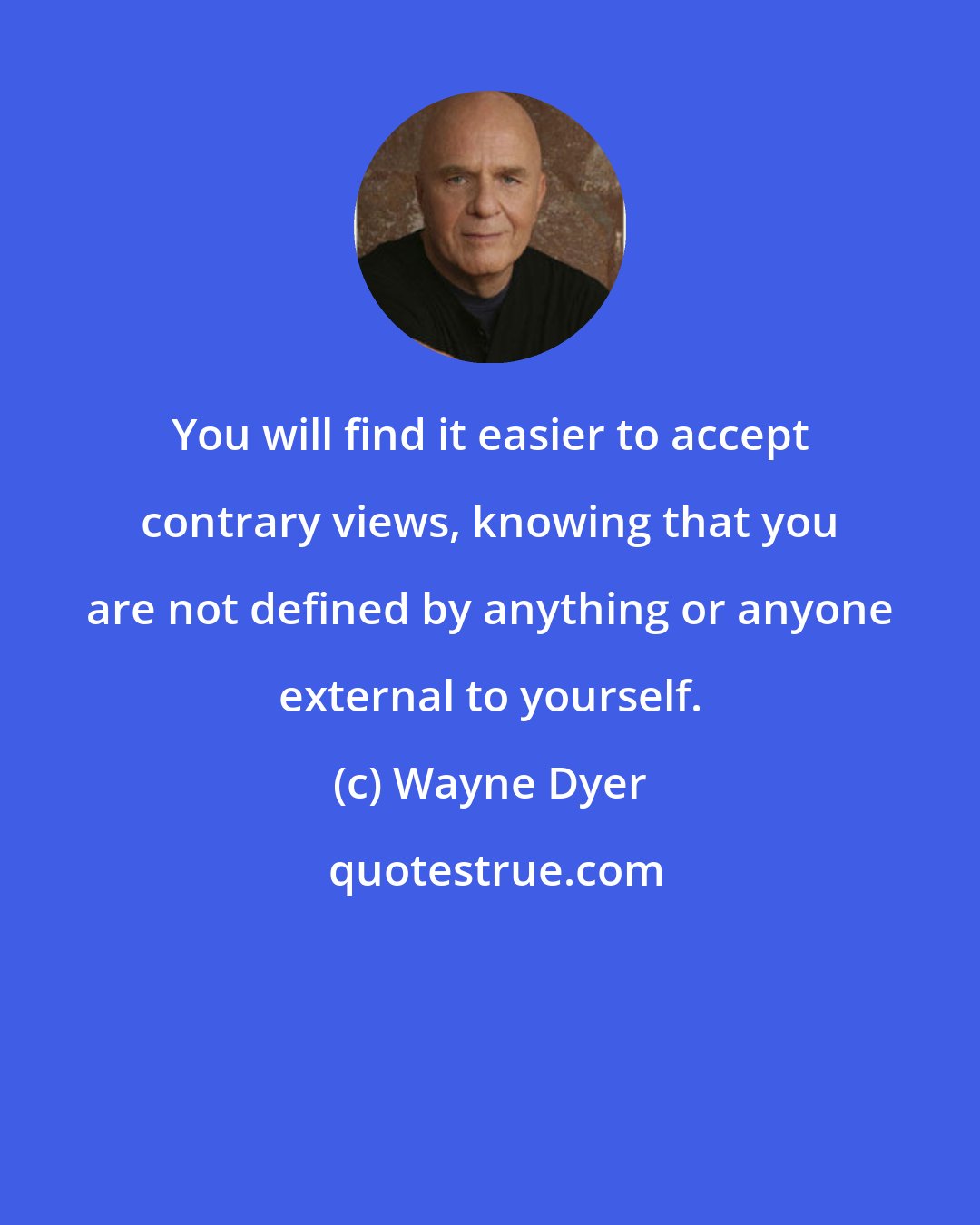 Wayne Dyer: You will find it easier to accept contrary views, knowing that you are not defined by anything or anyone external to yourself.