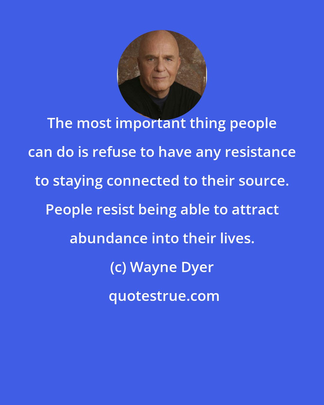 Wayne Dyer: The most important thing people can do is refuse to have any resistance to staying connected to their source. People resist being able to attract abundance into their lives.
