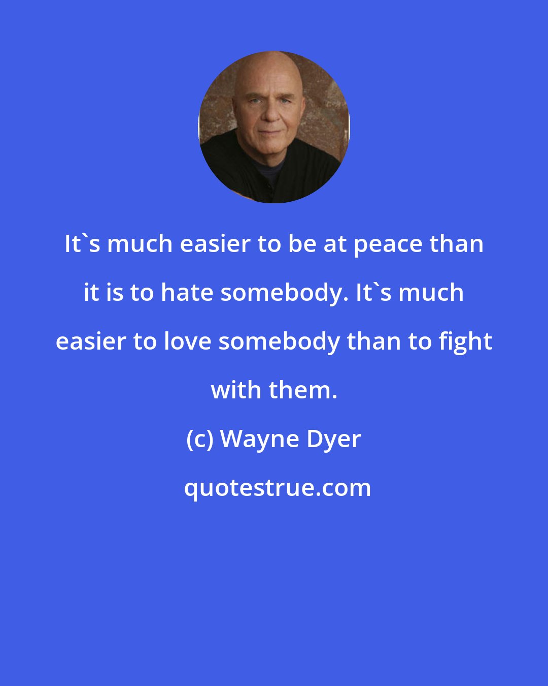 Wayne Dyer: It's much easier to be at peace than it is to hate somebody. It's much easier to love somebody than to fight with them.