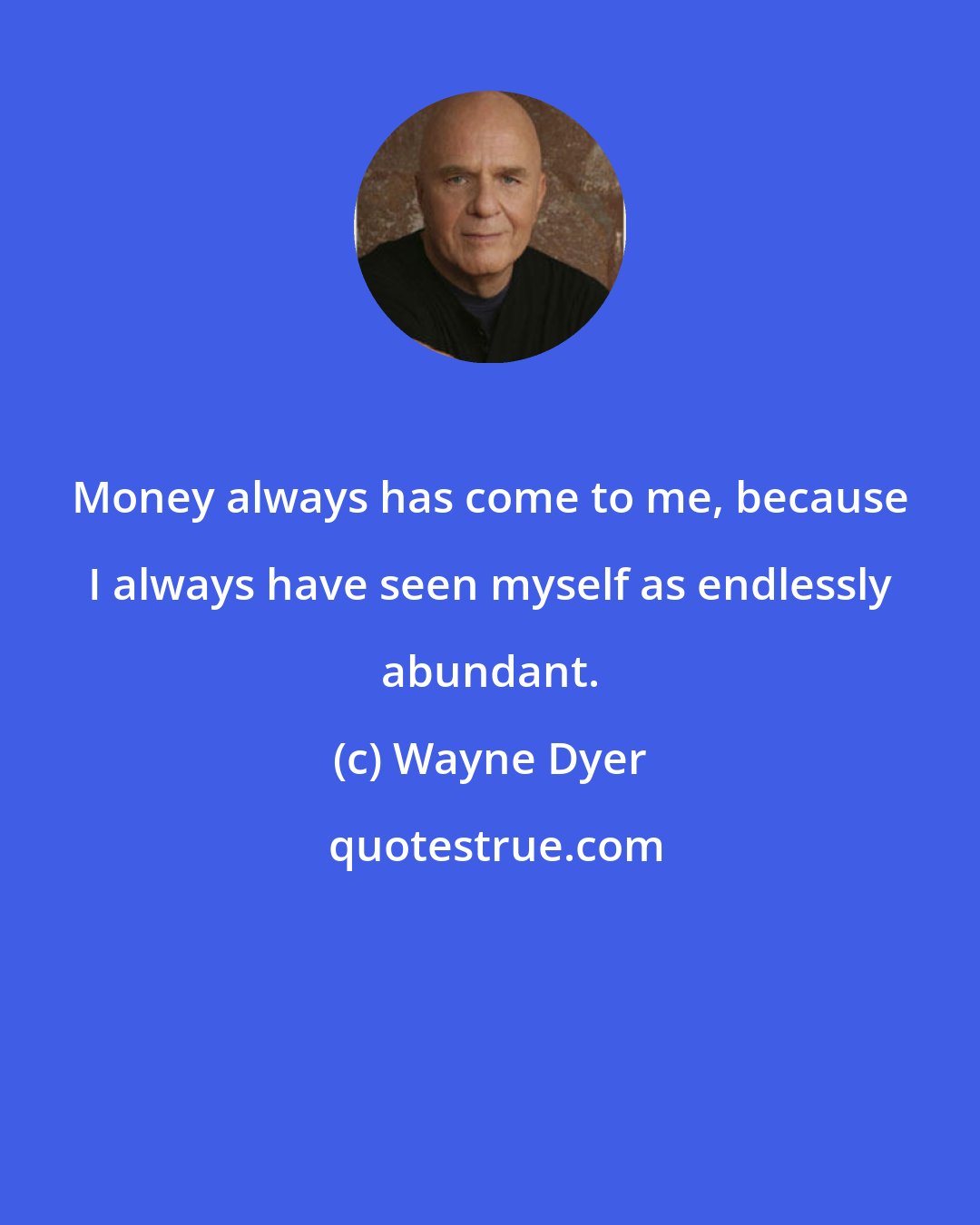 Wayne Dyer: Money always has come to me, because I always have seen myself as endlessly abundant.