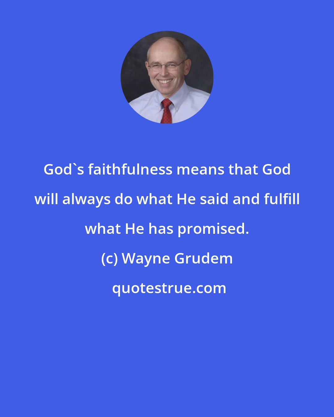 Wayne Grudem: God's faithfulness means that God will always do what He said and fulfill what He has promised.