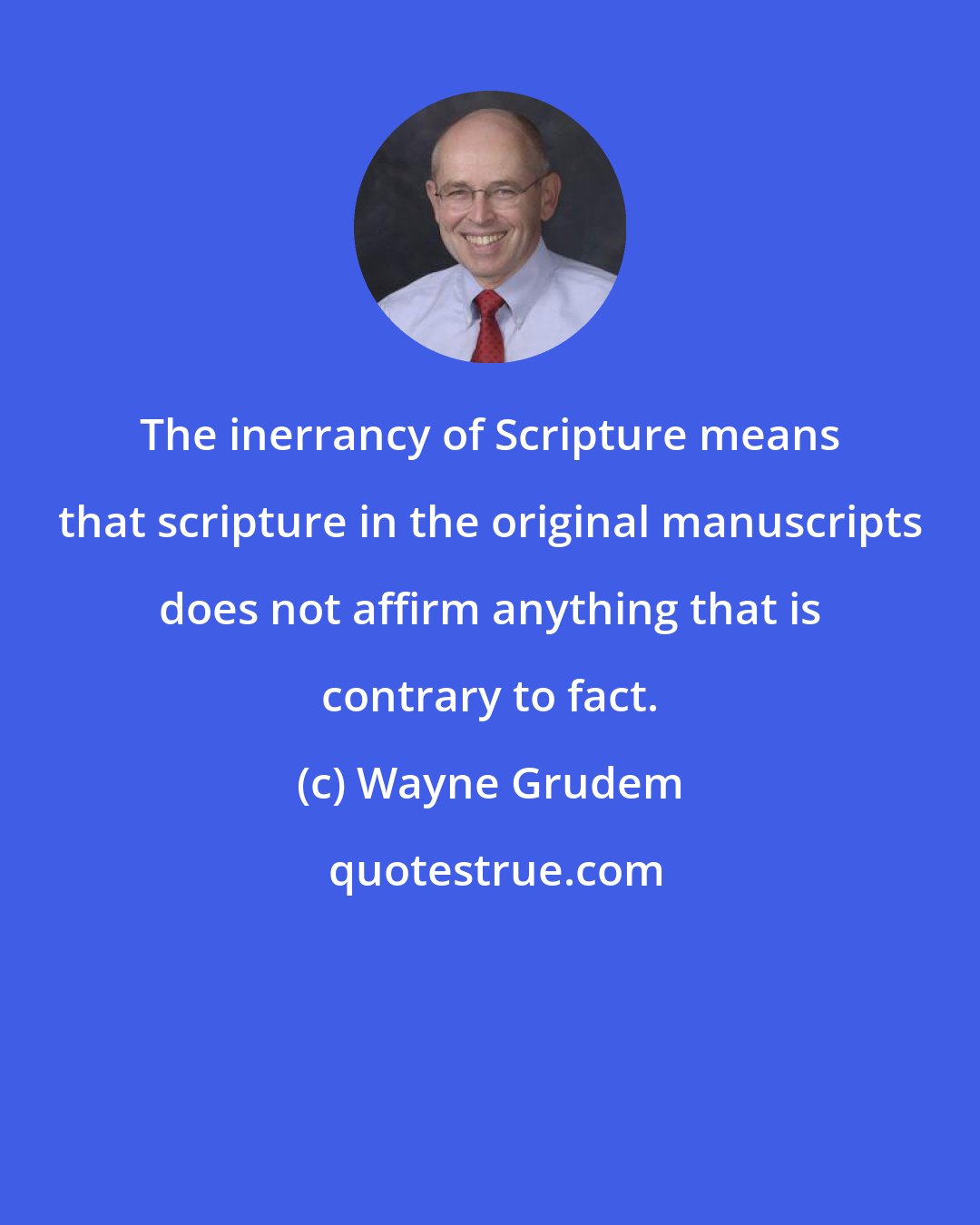 Wayne Grudem: The inerrancy of Scripture means that scripture in the original manuscripts does not affirm anything that is contrary to fact.