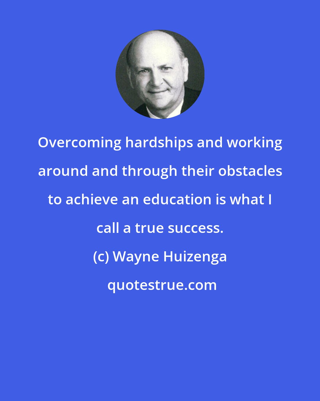 Wayne Huizenga: Overcoming hardships and working around and through their obstacles to achieve an education is what I call a true success.