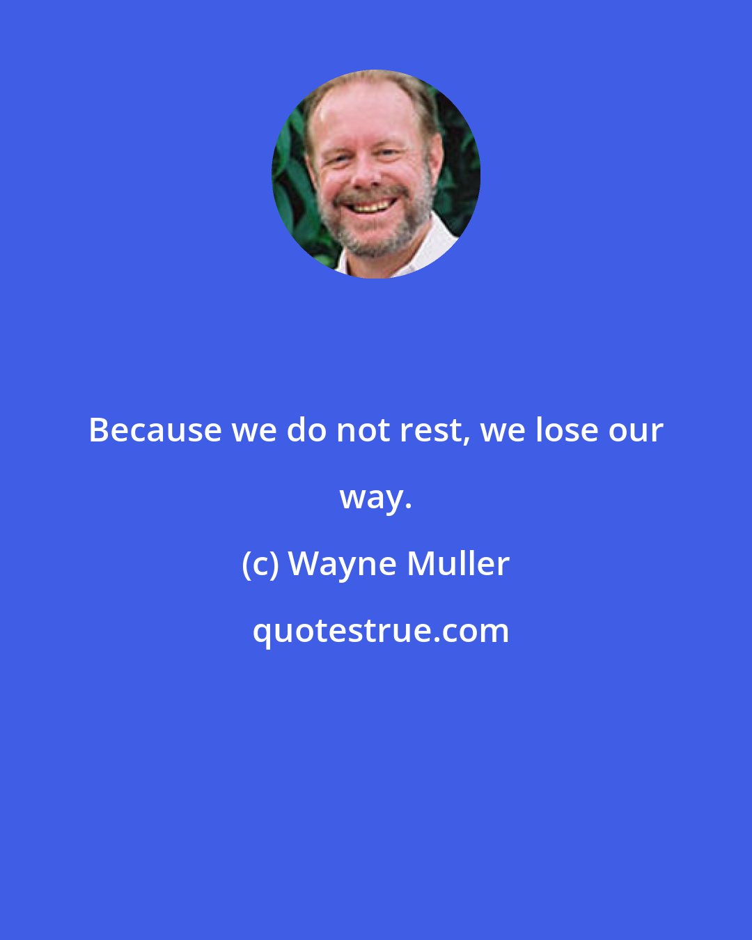 Wayne Muller: Because we do not rest, we lose our way.