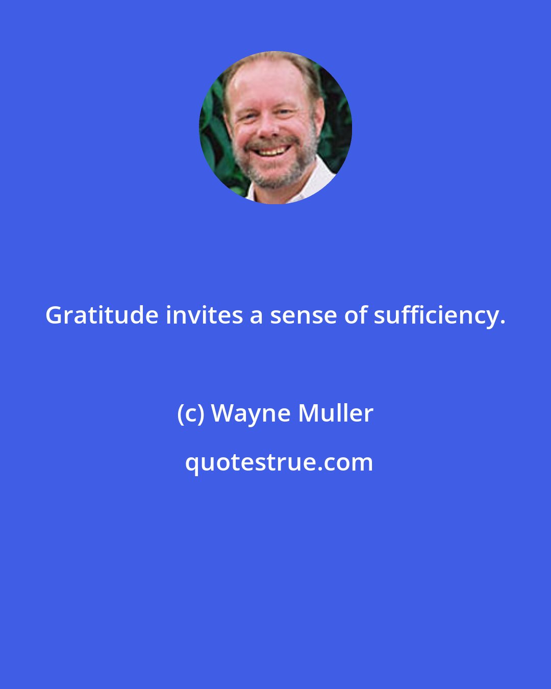 Wayne Muller: Gratitude invites a sense of sufficiency.