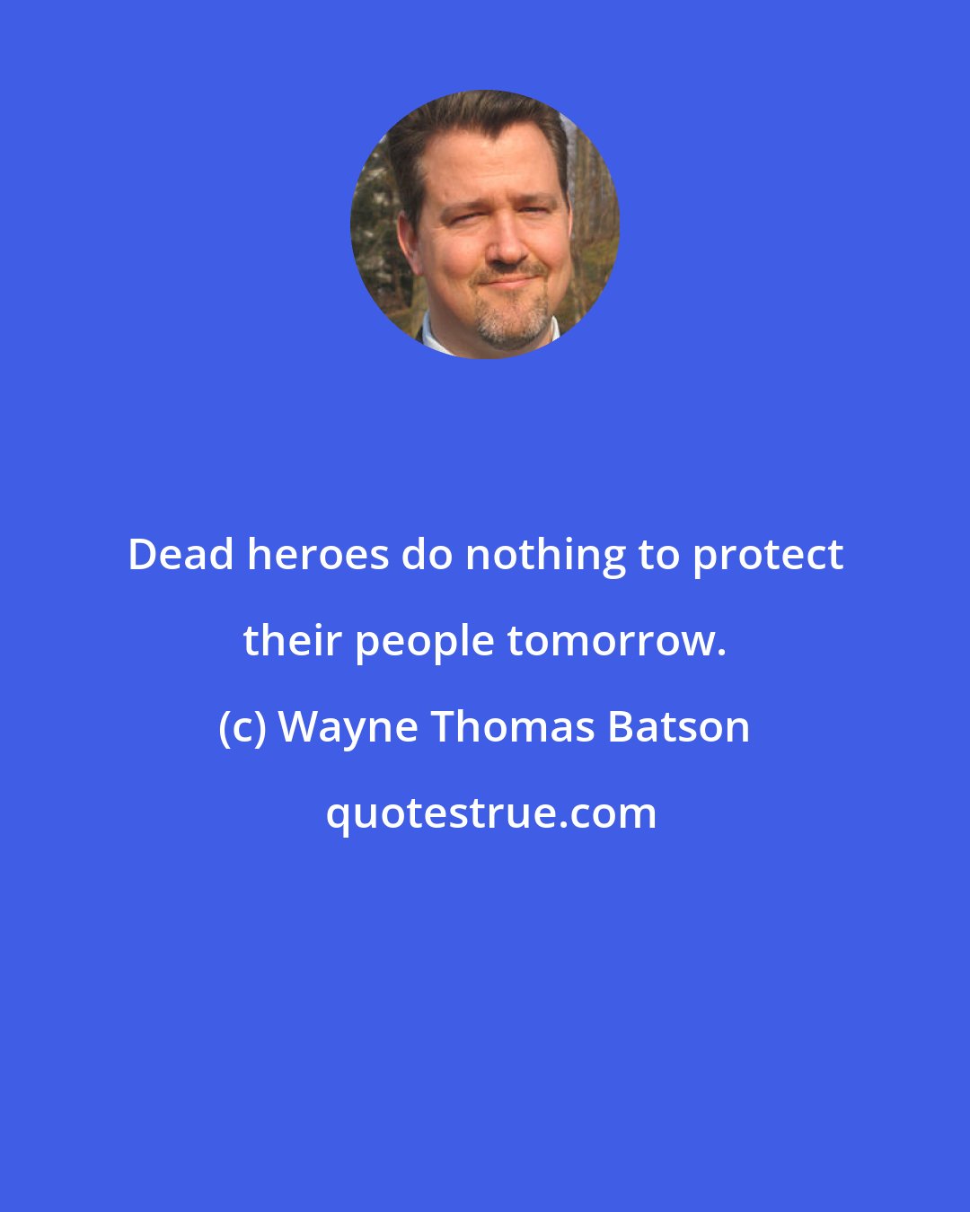 Wayne Thomas Batson: Dead heroes do nothing to protect their people tomorrow.