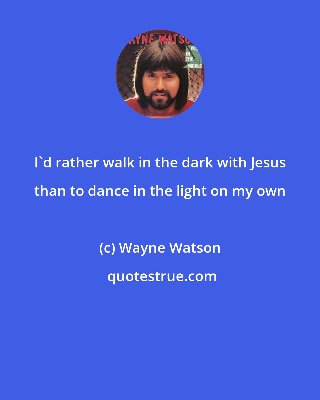 Wayne Watson: I'd rather walk in the dark with Jesus than to dance in the light on my own