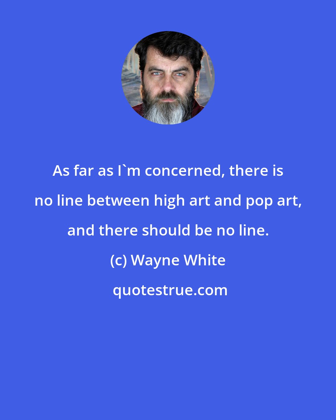 Wayne White: As far as I'm concerned, there is no line between high art and pop art, and there should be no line.