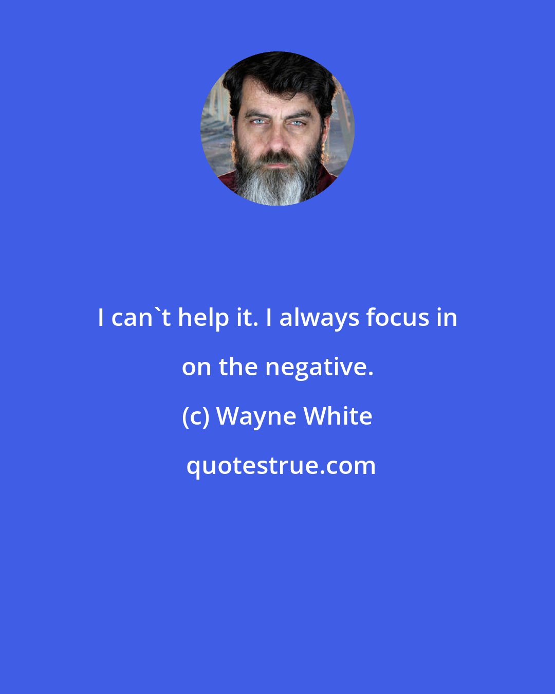 Wayne White: I can't help it. I always focus in on the negative.