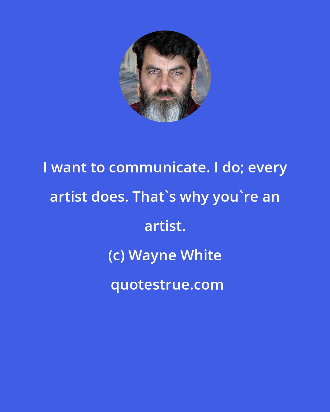 Wayne White: I want to communicate. I do; every artist does. That's why you're an artist.