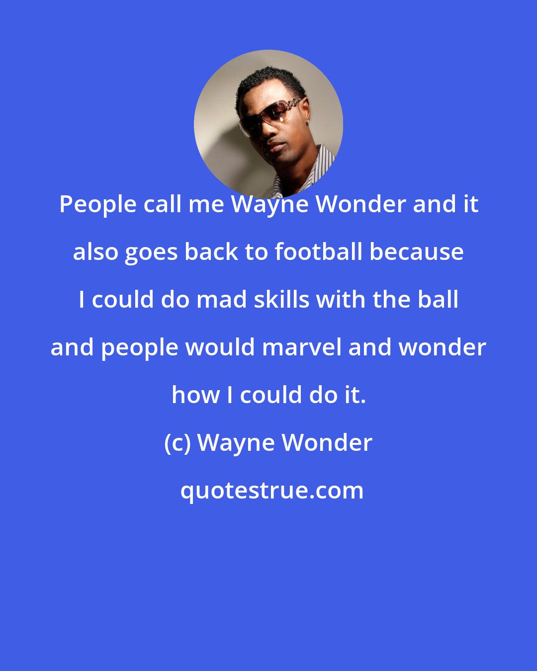 Wayne Wonder: People call me Wayne Wonder and it also goes back to football because I could do mad skills with the ball and people would marvel and wonder how I could do it.