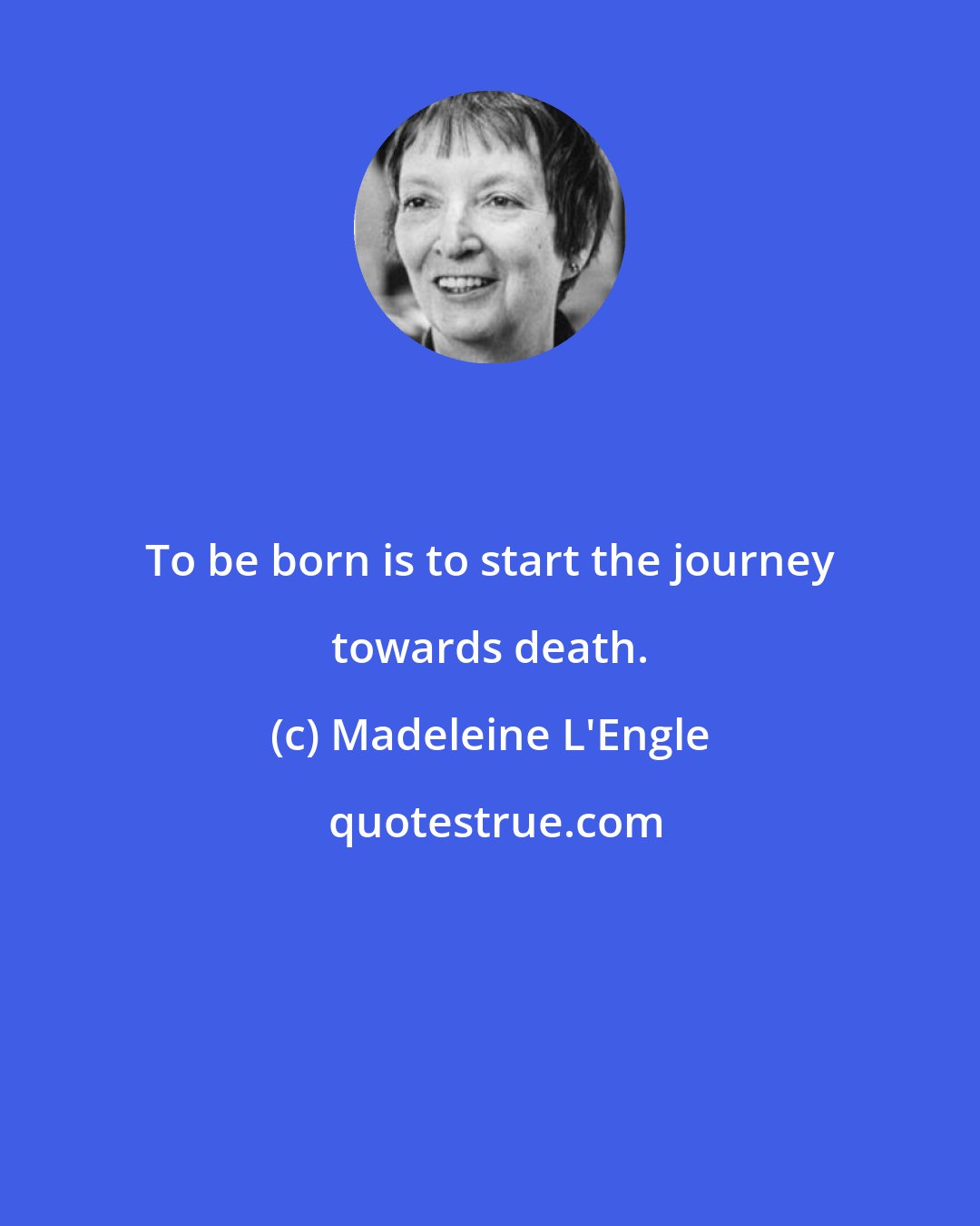Madeleine L'Engle: To be born is to start the journey towards death.