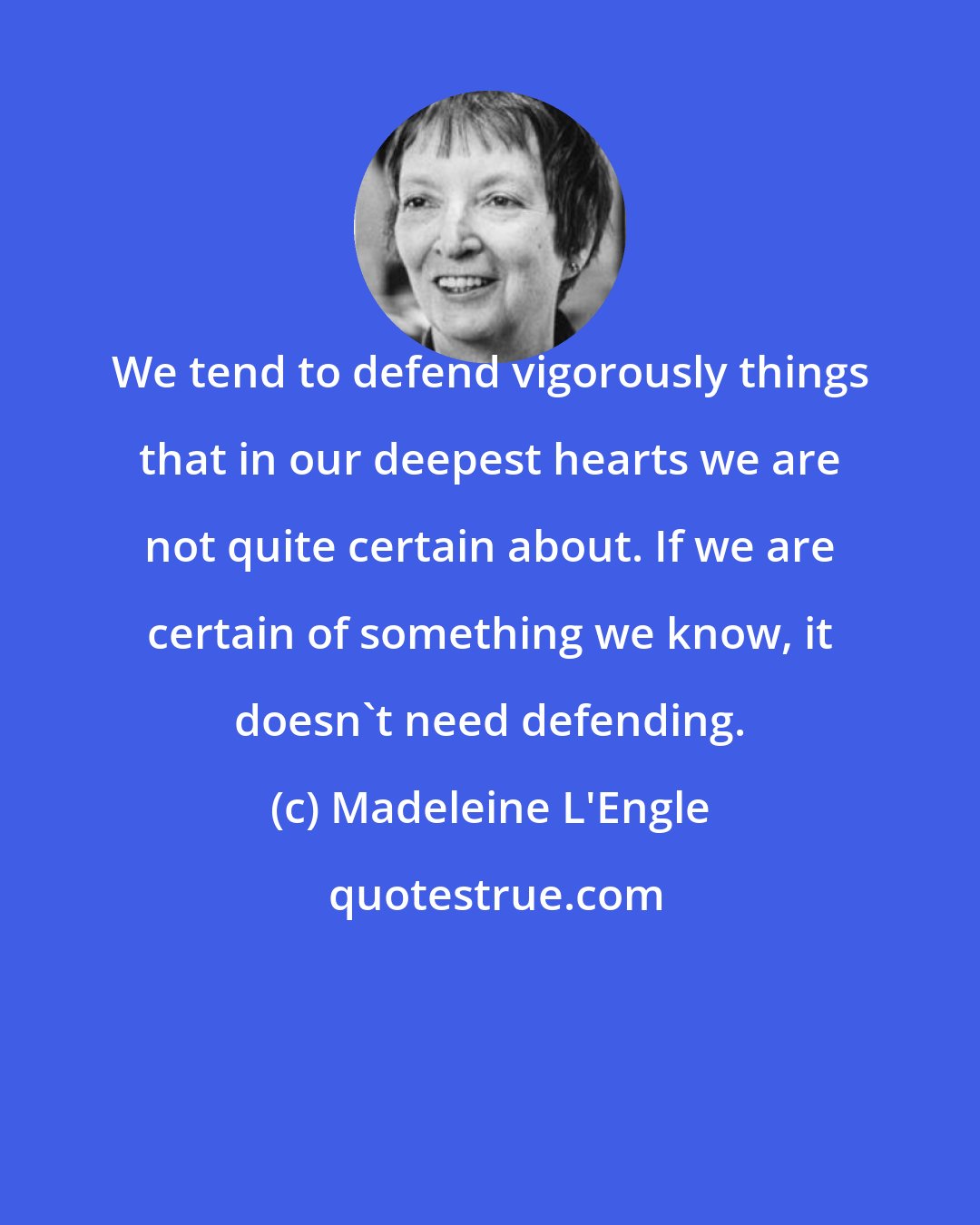Madeleine L'Engle: We tend to defend vigorously things that in our deepest hearts we are not quite certain about. If we are certain of something we know, it doesn't need defending.