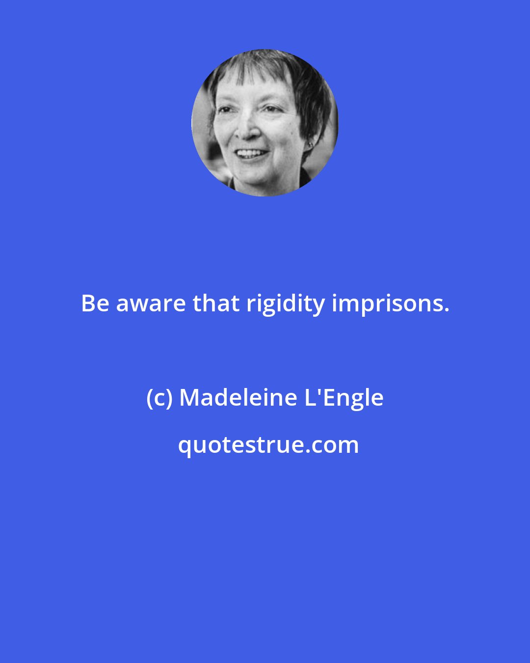 Madeleine L'Engle: Be aware that rigidity imprisons.