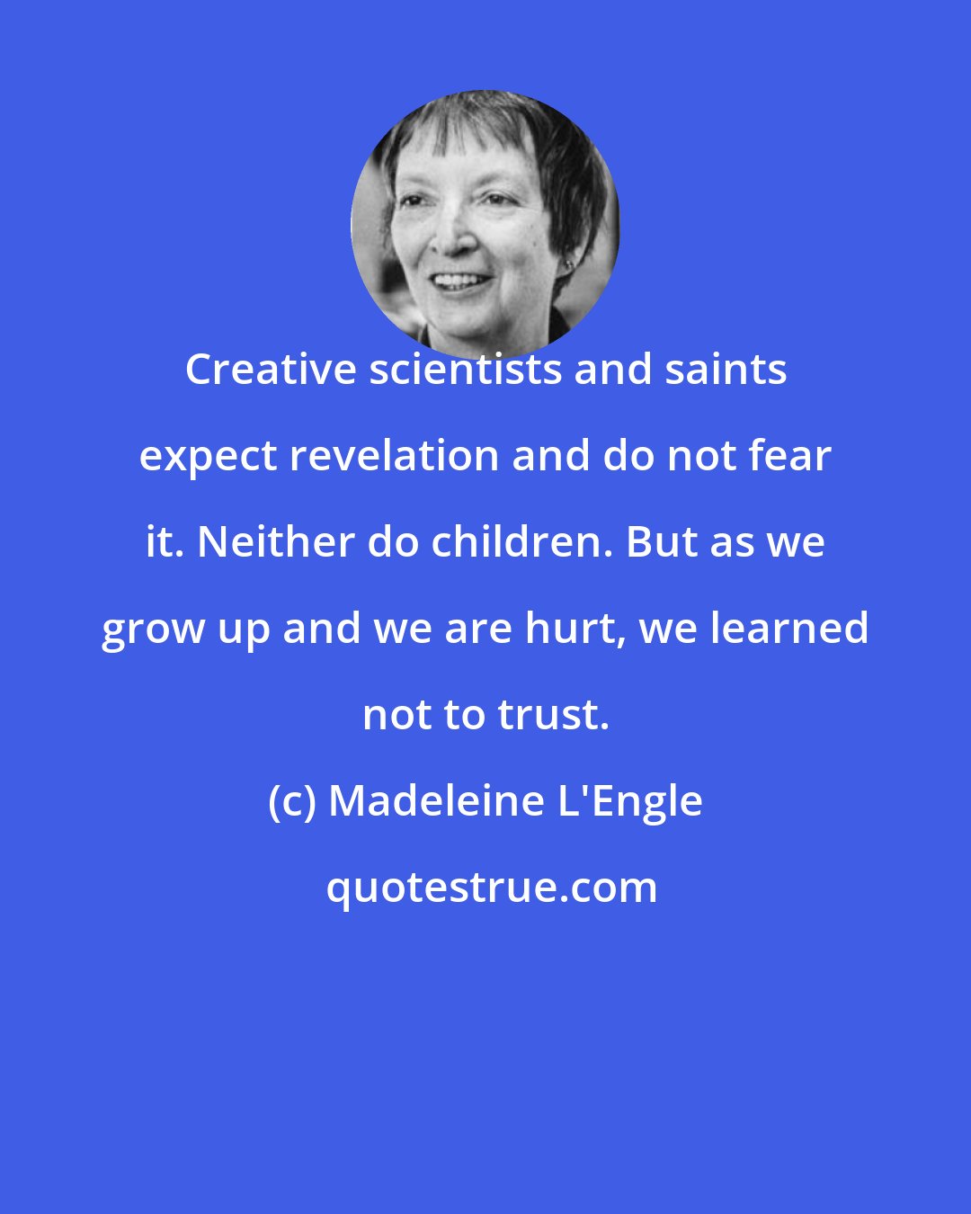 Madeleine L'Engle: Creative scientists and saints expect revelation and do not fear it. Neither do children. But as we grow up and we are hurt, we learned not to trust.