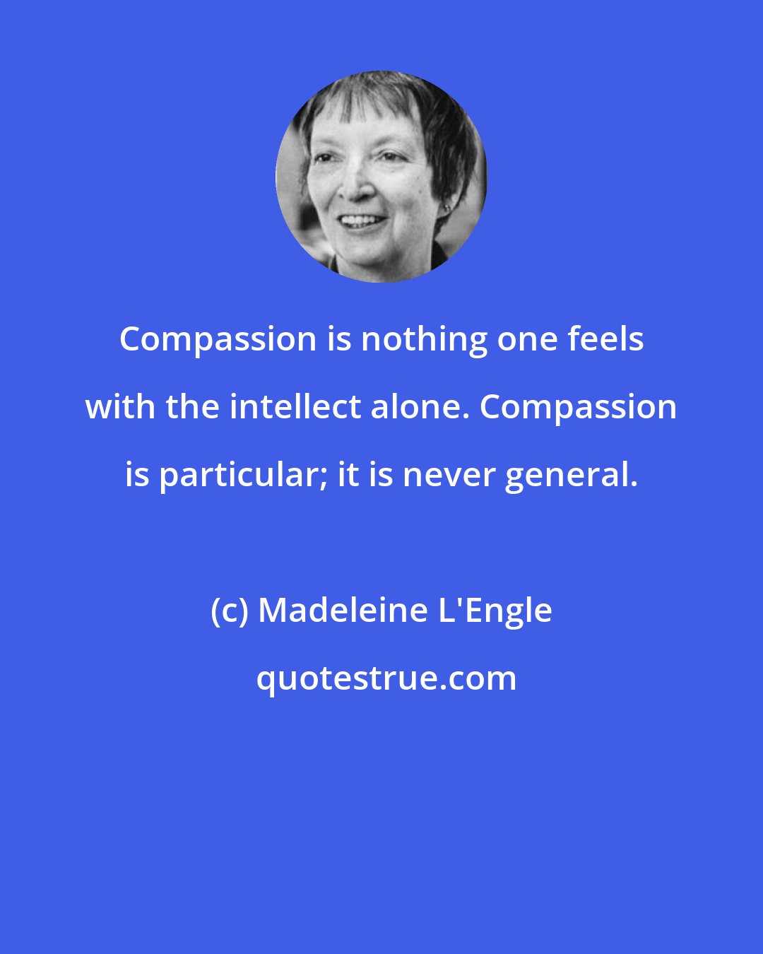 Madeleine L'Engle: Compassion is nothing one feels with the intellect alone. Compassion is particular; it is never general.