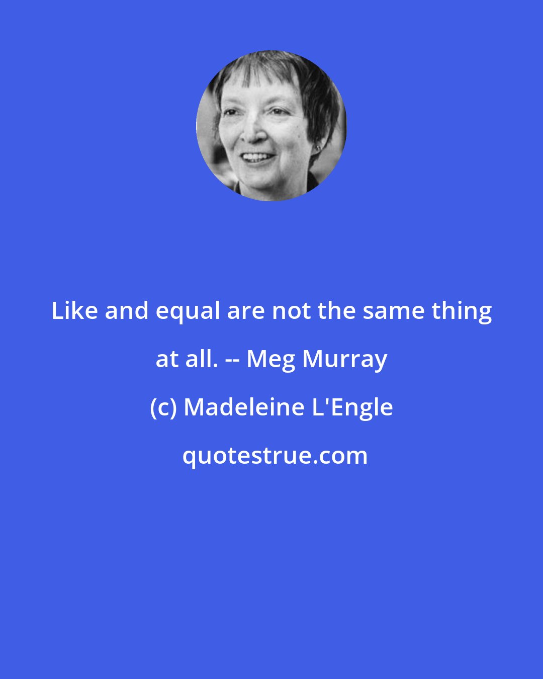 Madeleine L'Engle: Like and equal are not the same thing at all. -- Meg Murray