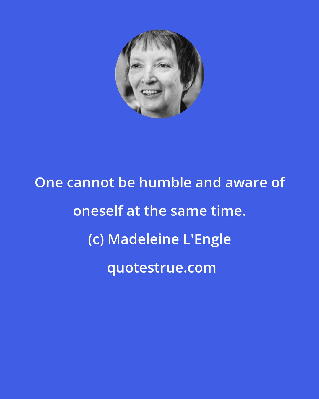 Madeleine L'Engle: One cannot be humble and aware of oneself at the same time.