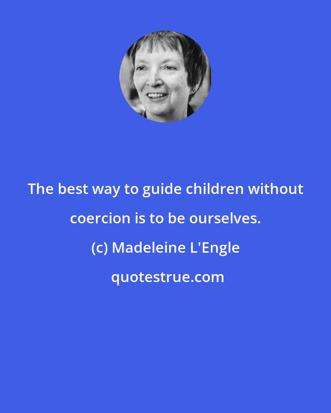 Madeleine L'Engle: The best way to guide children without coercion is to be ourselves.