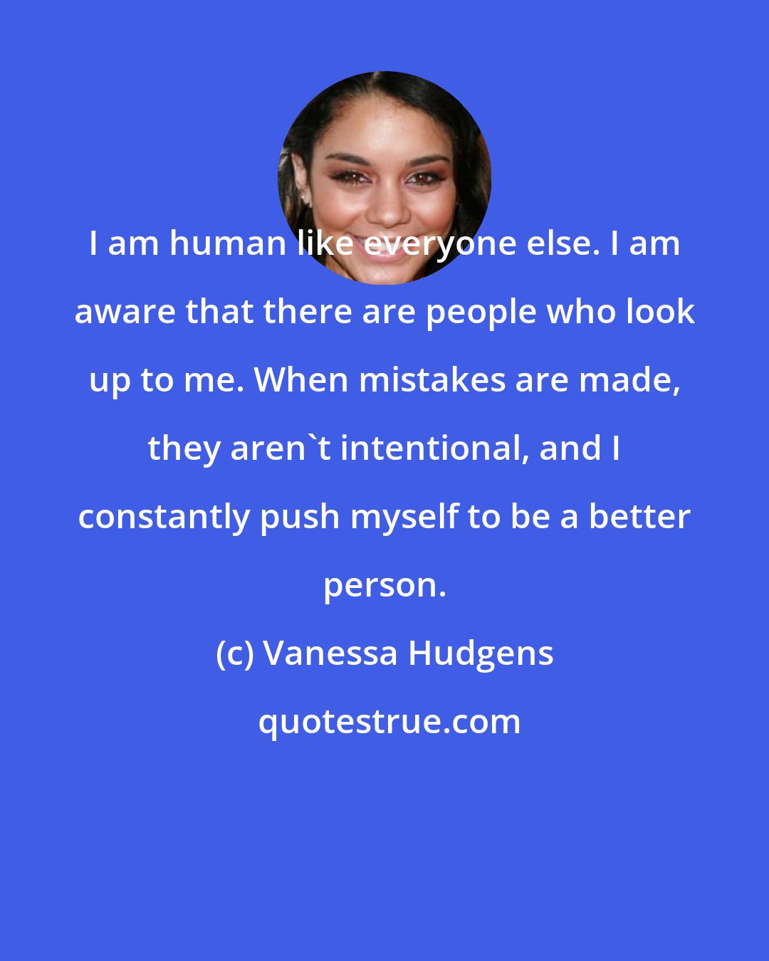 Vanessa Hudgens: I am human like everyone else. I am aware that there are people who look up to me. When mistakes are made, they aren't intentional, and I constantly push myself to be a better person.