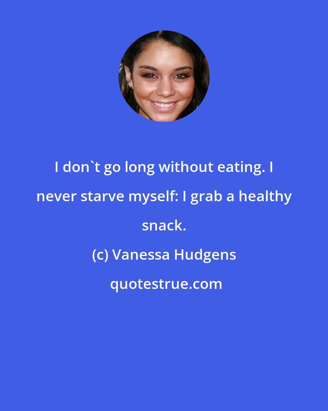 Vanessa Hudgens: I don't go long without eating. I never starve myself: I grab a healthy snack.