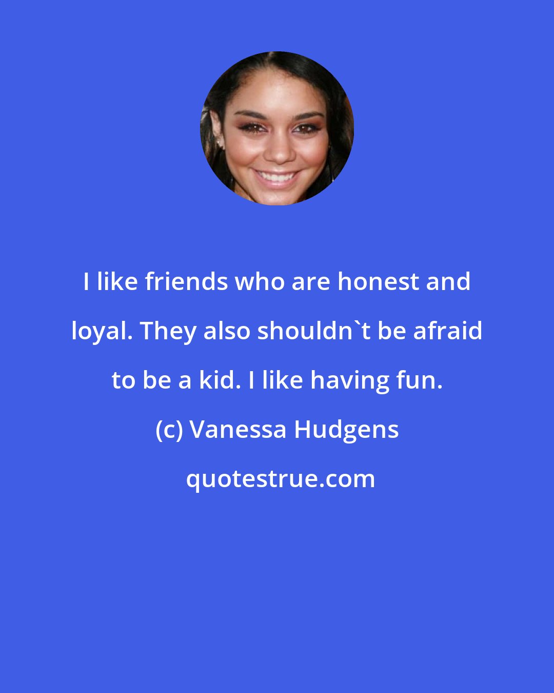 Vanessa Hudgens: I like friends who are honest and loyal. They also shouldn't be afraid to be a kid. I like having fun.