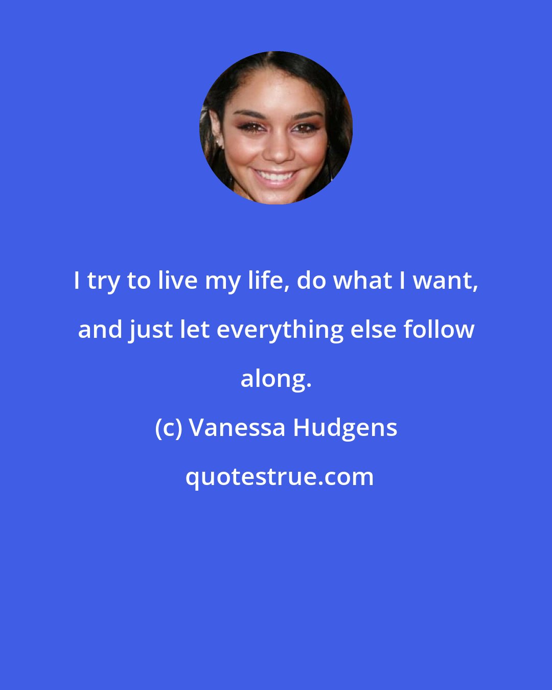 Vanessa Hudgens: I try to live my life, do what I want, and just let everything else follow along.