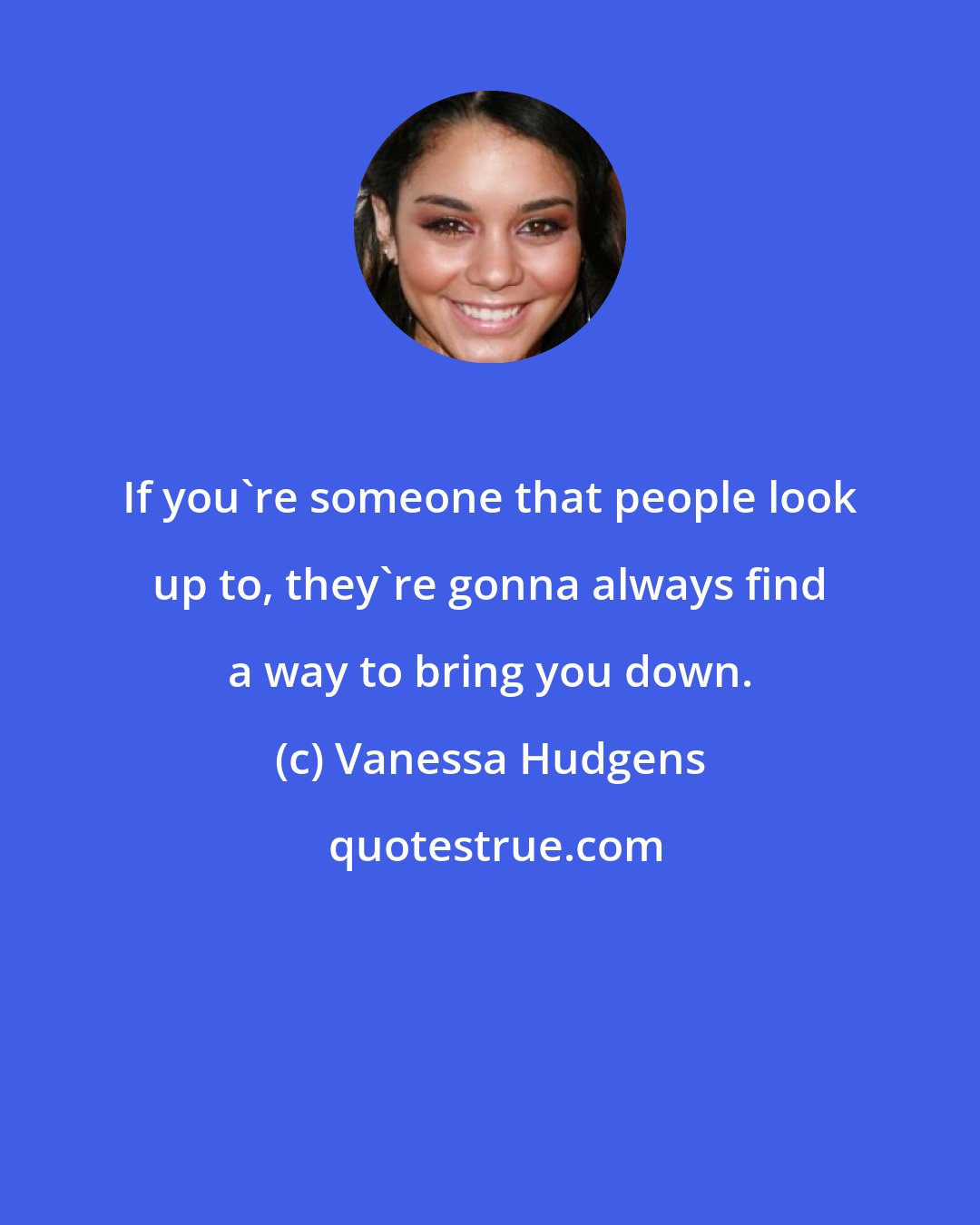 Vanessa Hudgens: If you're someone that people look up to, they're gonna always find a way to bring you down.