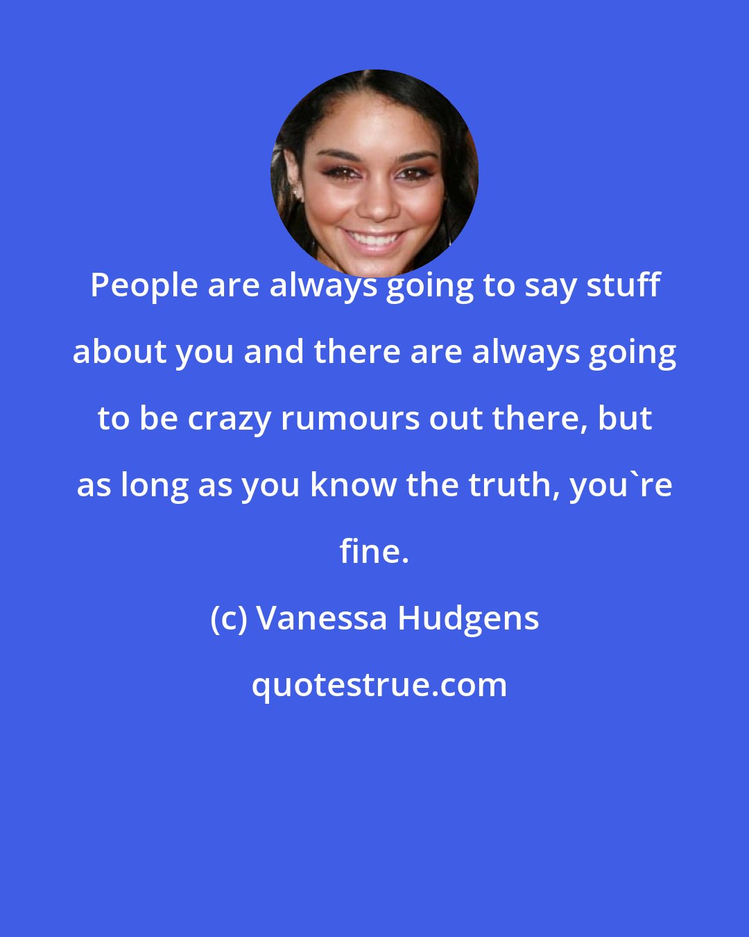 Vanessa Hudgens: People are always going to say stuff about you and there are always going to be crazy rumours out there, but as long as you know the truth, you're fine.