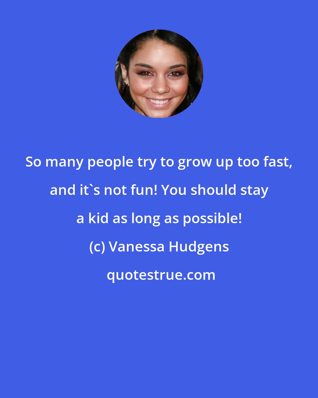 Vanessa Hudgens: So many people try to grow up too fast, and it's not fun! You should stay a kid as long as possible!