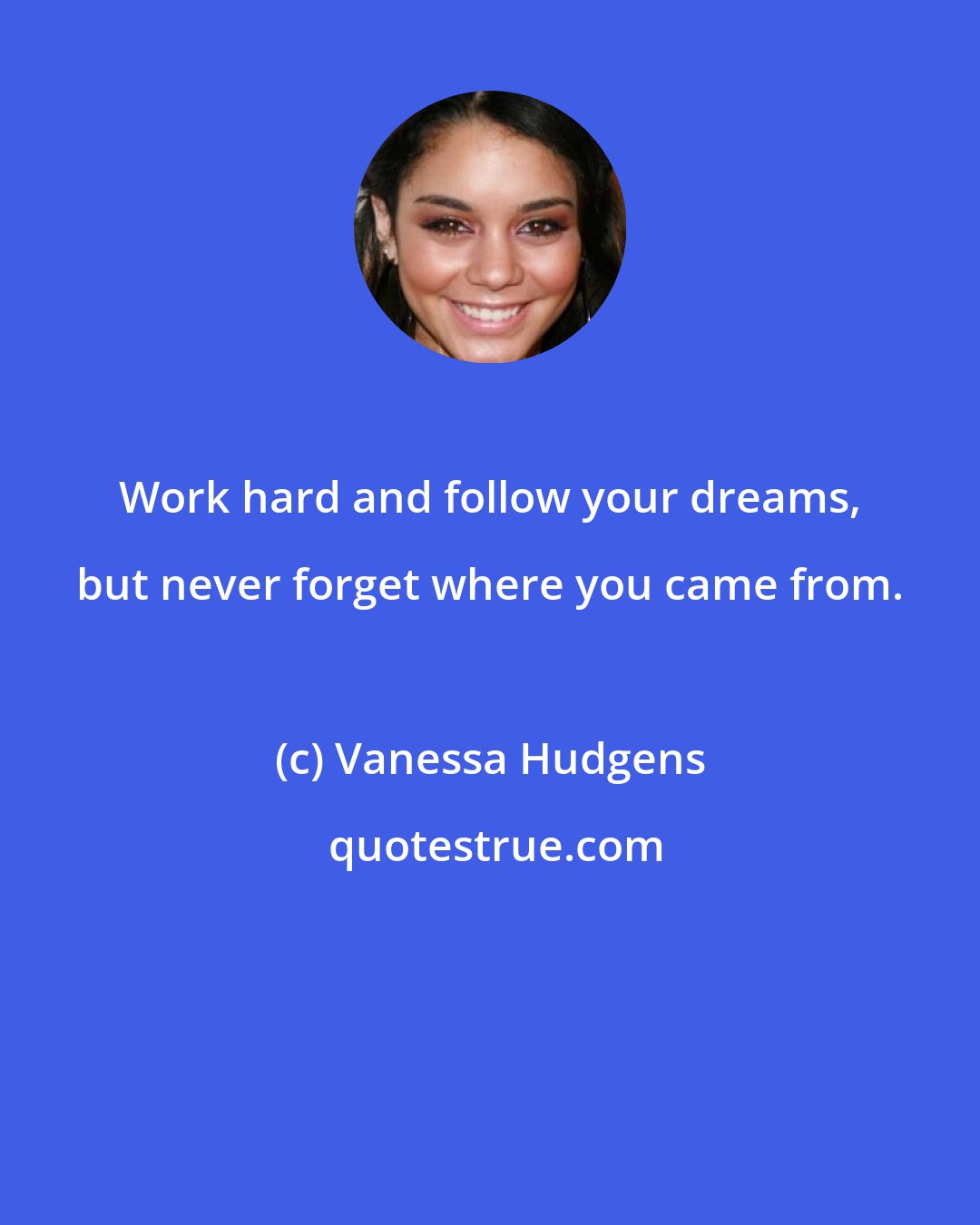 Vanessa Hudgens: Work hard and follow your dreams, but never forget where you came from.