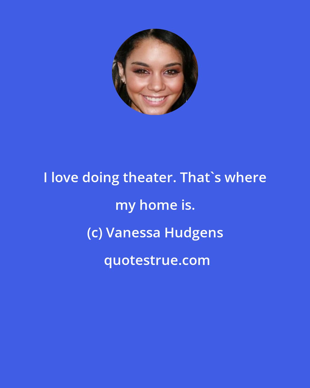 Vanessa Hudgens: I love doing theater. That's where my home is.