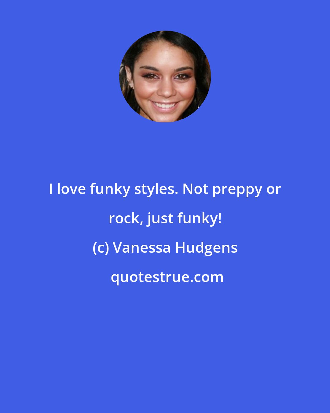 Vanessa Hudgens: I love funky styles. Not preppy or rock, just funky!