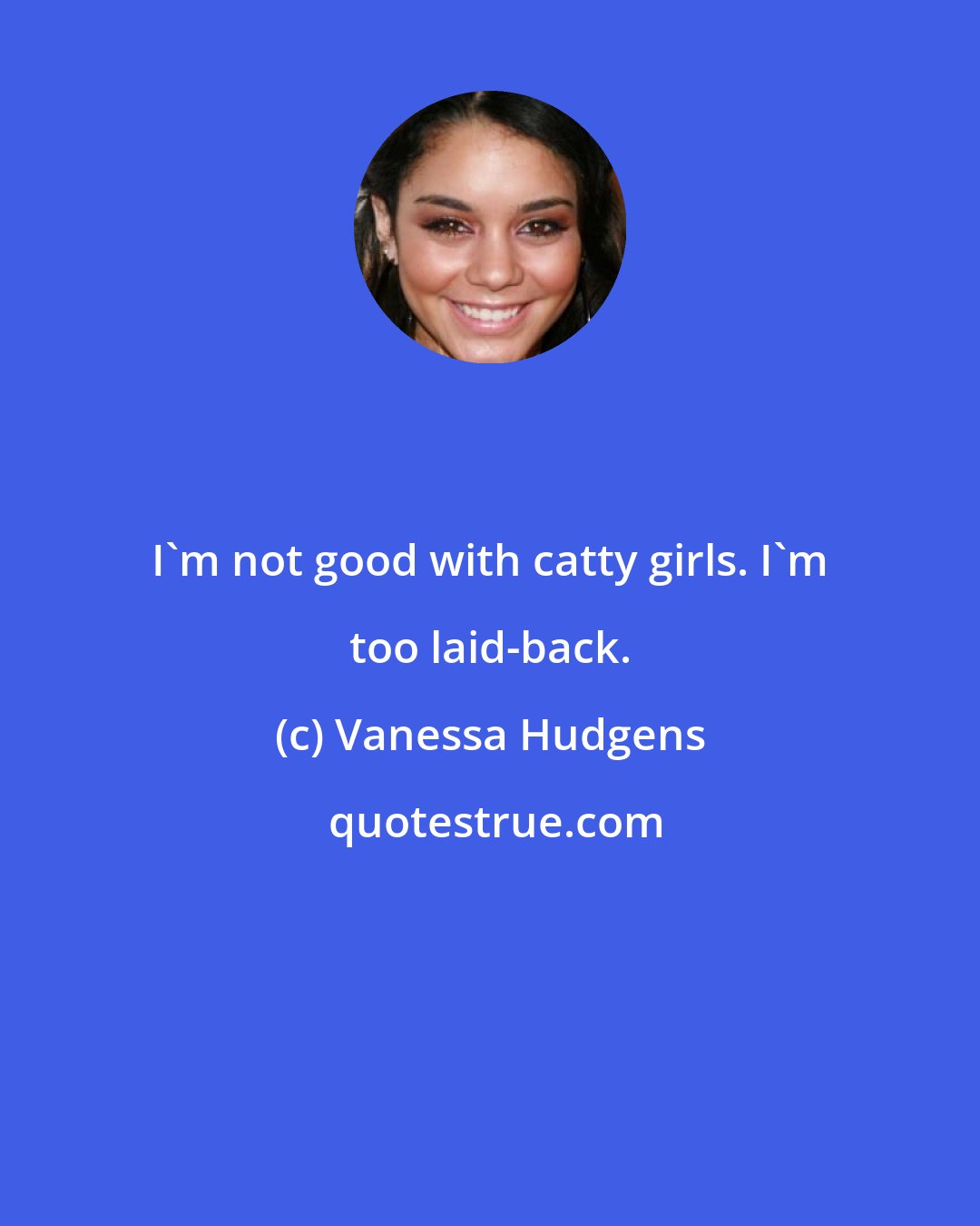 Vanessa Hudgens: I'm not good with catty girls. I'm too laid-back.