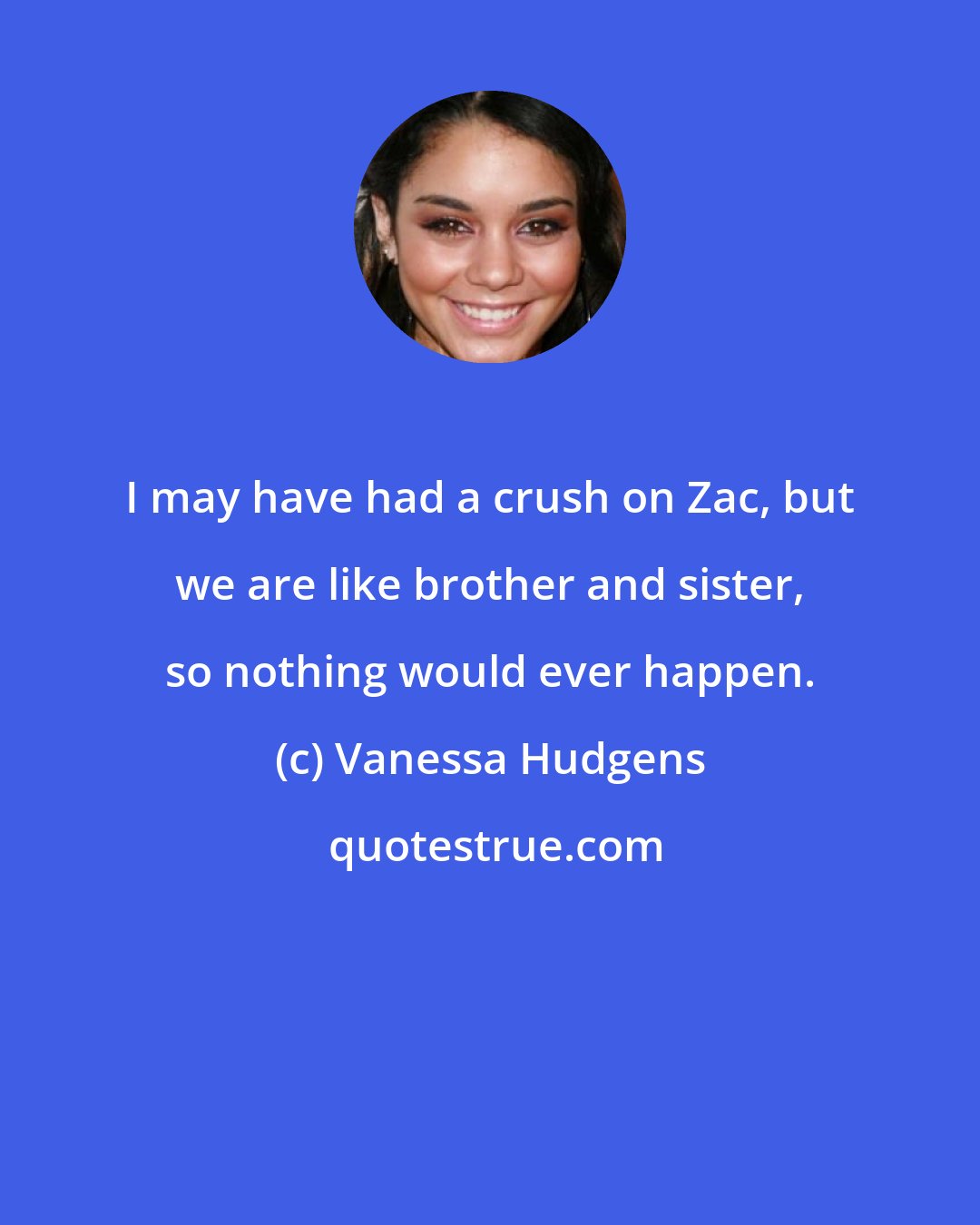 Vanessa Hudgens: I may have had a crush on Zac, but we are like brother and sister, so nothing would ever happen.