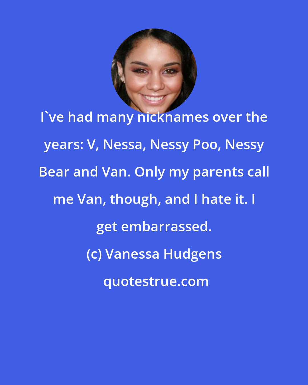 Vanessa Hudgens: I've had many nicknames over the years: V, Nessa, Nessy Poo, Nessy Bear and Van. Only my parents call me Van, though, and I hate it. I get embarrassed.