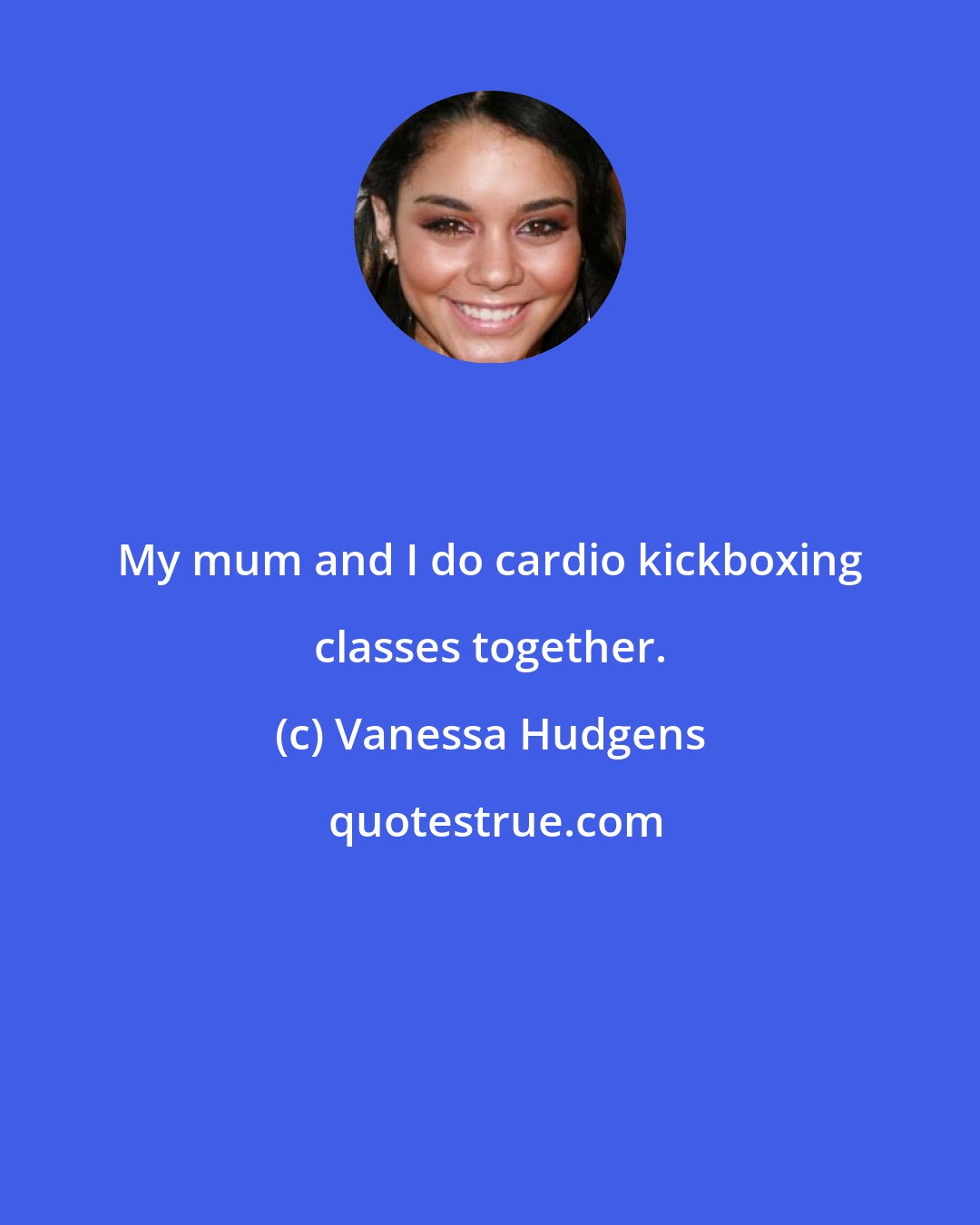 Vanessa Hudgens: My mum and I do cardio kickboxing classes together.